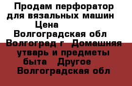 Продам перфоратор для вязальных машин › Цена ­ 1 600 - Волгоградская обл., Волгоград г. Домашняя утварь и предметы быта » Другое   . Волгоградская обл.